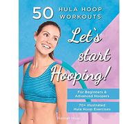 Let's Start Hooping! 50 Hula Hoop Workouts for Beginners and Advanced Hoopers: Perfect for Losing Weight and Shaping Your Body