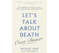 Let's Talk about Death (over Dinner): The Essential Guide to Life's Most Important Conversation