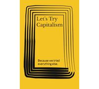 Let's Try Capitalism: Because we tried everything else.