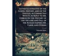 Letter Illustrative of the Gospel Hsitory, and of the Epistles, As Connected With It, in Reply to Mr. Gibbon [In the History of the Decline and Fall of the Roman Empire] Mr. Faber, and Others