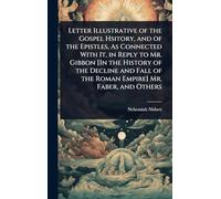 Letter Illustrative of the Gospel Hsitory, and of the Epistles, As Connected With It, in Reply to Mr. Gibbon [In the History of the Decline and Fall of the Roman Empire] Mr. Faber, and Others