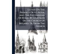 Letter On The Primacy Of St. Peter, And The Pretensions Of Rome, By A Layman Of The Church Of Ireland. Tr. From The French