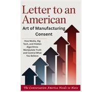 LETTER TO AN AMERICAN - Art of Manufacturing Consent: How Media, Big Tech, and Hidden Algorithms Manipulate Truth and Control What You Believe