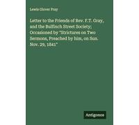 Letter to the Friends of Rev. F.T. Gray, and the Bulfinch Street Society; Occasioned by "Strictures on Two Sermons, Preached by him, on Sun. Nov. 29, 1841"
