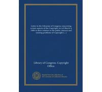 Letter to the Librarian of Congress concerning certain aspects of the Copyright Act of March 4, 1909 in their relation to the public interest and ... administration, with proposed amendments