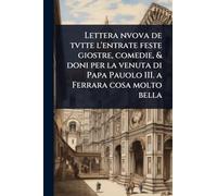 Lettera nvova de tvtte l'entrate feste giostre, comedie, & doni per la venuta di Papa Pauolo III. a Ferrara cosa molto bella