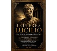 Lettere a Lucilio di Lucio Anneo Seneca: Il Trattato Completo della Saggezza Stoica - Come Dominare il Destino, Liberarsi dalle Paure, Governare il ... gli Insegnamenti Eterni dell’Antichità