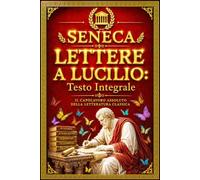 Lettere a Lucilio di Seneca: L’Opera Completa della Filosofia Stoica sull’Arte di Vivere, il Tempo, la Serenità Interiore, la Saggezza Antica, il ... per Affrontare le Difficoltà della Vita