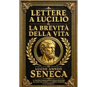 Lettere a Lucilio & La Brevità della Vita di Lucio Anneo Seneca: Il Grande Insegnamento dello Stoicismo sull’Uso del Tempo, la Libertà Interiore e la ... sulla Virtù - L’Arte di Vivere Secondo Natura