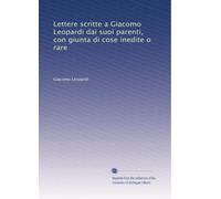 Lettere scritte a Giacomo Leopardi dai suoi parenti, con giunta di cose inedite o rare