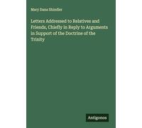 Letters Addressed to Relatives and Friends, Chiefly in Reply to Arguments in Support of the Doctrine of the Trinity