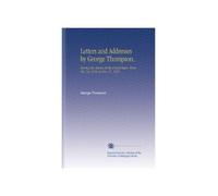 Letters and Addresses by George Thompson,: During His Mission in the United States, From Oct. 1st, 1834, to Nov. 27, 1835.