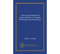 Letters and memorials of captain William A. Douglas, 6th battalion the Royal Scots