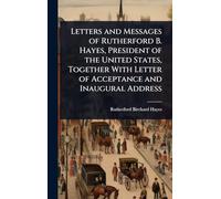 Letters and Messages of Rutherford B. Hayes, President of the United States, Together With Letter of Acceptance and Inaugural Address