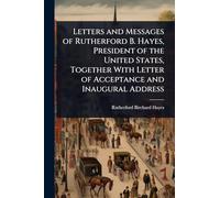 Letters and Messages of Rutherford B. Hayes, President of the United States, Together With Letter of Acceptance and Inaugural Address