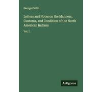 Letters and Notes on the Manners, Customs, and Condition of the North American Indians: Vol. I