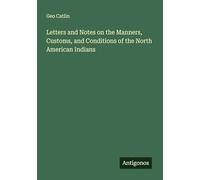 Letters and Notes on the Manners, Customs, and Conditions of the North American Indians