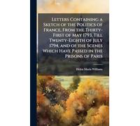 Letters Containing a Sketch of the Politics of France, From the Thirty-First of May 1793, Till Twenty-Eighth of July 1794, and of the Scenes Which Have Passed in the Prisons of Paris
