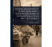 Letters, Descriptive of Public Monuments, Scenery and Manners in Frances and Spain [By C.W. Cushing]