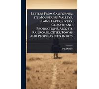 Letters From California; its Mountains, Valleys, Plains, Lakes, Rivers, Climate and Productions. Also its Railroads, Cities, Towns and People as Seen in 1876