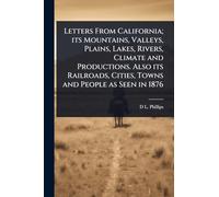 Letters From California; its Mountains, Valleys, Plains, Lakes, Rivers, Climate and Productions. Also its Railroads, Cities, Towns and People as Seen in 1876