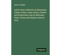 Letters from California. Its Mountains, Valleys, Plains, Lakes, Rivers, Climate and Productions. Also its Railroads, Cities, Towns and People as Seen in 1876
