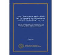 Letters from His late Majesty to the late Lord Kenyon, on the coronation oath, with His Lordship's answers: and the letters of the Rt. Hon. William ... to the dissolution of the ministry in 1801
