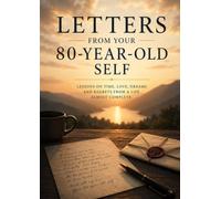 LETTERS FROM YOUR 80 YEAR OLD ME: Lessons about time, love, Dreams and regrets of an almost complete life