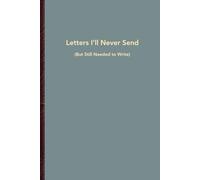 Letters I’ll Never Send (But Still Needed to Write): A Cathartic Journal for Unspoken Words, Emotional Closures, and Private Goodbyes