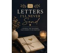 Letters I'll Never Send: A Guided Journal for Unspoken Words, Unfinished Conversations, Healing, Reflection & Emotional Release