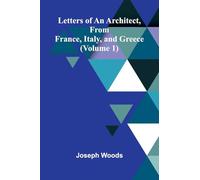 Letters of an Architect, From France, Italy, and Greece (Volume 1)