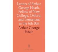 Letters of Arthur George Heath, Fellow of New College, Oxford, and Lieutenant in the 6th Batt: Royal West Kent Regt