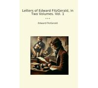 Letters of Edward FitzGerald, in Two Volumes. Vol. 1 (Classic Books)