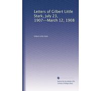 Letters of Gilbert Little Stark, July 23, 1907--March 12, 1908