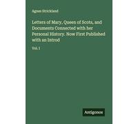 Letters of Mary, Queen of Scots, and Documents Connected with her Personal History. Now First Published with an Introd: Vol. I