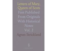 Letters of Mary, Queen of Scots: First Published From Originals With Historical Notes