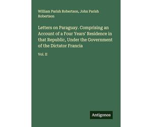 Letters on Paraguay. Comprising an Account of a Four Years' Residence in that Republic, Under the Government of the Dictator Francia: Vol. II
