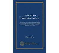 Letters on the colonization society: and on its probable results; under the following heads: the origin of the society; increase of the coloured ... bodies, in favour of the society;...