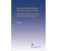 Letters on the Modern History and Political Aspect of Europe: Exhibiting the Nature, Causes, and Probable Consequences of the Grand Contest Between ... Historical and Geographical Observations.
