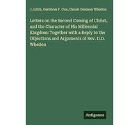 Letters on the Second Coming of Christ, and the Character of His Millennial Kingdom: Together with a Reply to the Objections and Arguments of Rev. D.D. Whedon