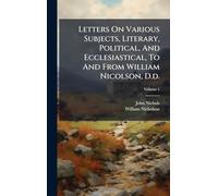 Letters On Various Subjects, Literary, Political, And Ecclesiastical, To And From William Nicolson, D.d.