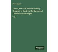 Letters, Practical and Consolatory : Designed to Illustrate the Nature and Tendency of the Gospel: Vol. 4