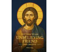 Letters to an Unbelieving Friend: Why I Believe