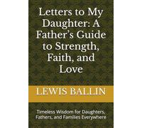 Letters to My Daughter: A Father’s Guide to Strength, Faith, and Love: Timeless Wisdom for Daughters, Fathers, and Families Everywhere
