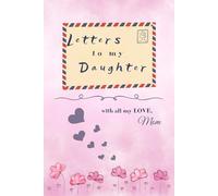 Letters To My Daughter: Keepsake Journal Notebook for Moms, Letters From Mom To Daughter. A thoughtful Gift for New Mothers, Parents. Read Later and Treasure Forever Journal.