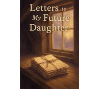 Letters to My Future Daughter: A Story of Love, Loss, and the Words That Remain