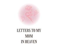 Letters to My Mom in Heaven: Grief Journal to Honor and Remember Your Mother’s Life & Love
