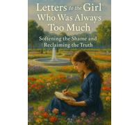 Letters to the Girl Who Was Always Too Much: Softening the Shame and Reclaiming the Truth (Letters to the Girl I Was)