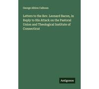 Letters to the Rev. Leonard Bacon, in Reply to His Attack on the Pastoral Union and Theological Institute of Connecticut