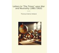 Letters to "The Times" upon War and Neutrality (1881-1920) (Classic Books)